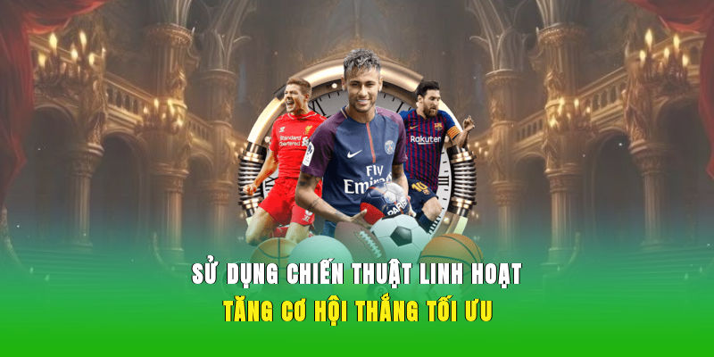 Sử dụng chiến thuật linh hoạt tăng cơ hội thắng tối ưu